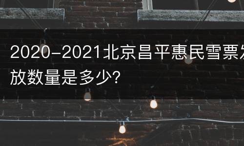 2020-2021北京昌平惠民雪票发放数量是多少？