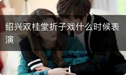 绍兴双桂堂折子戏什么时候表演
