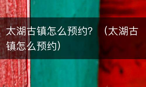 太湖古镇怎么预约？（太湖古镇怎么预约）