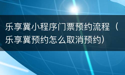 乐享冀小程序门票预约流程（乐享冀预约怎么取消预约）