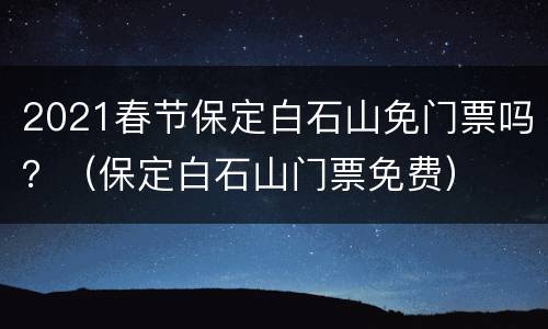 2021春节保定白石山免门票吗？（保定白石山门票免费）