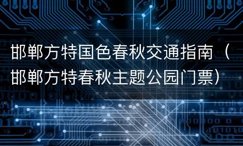 邯郸方特国色春秋交通指南（邯郸方特春秋主题公园门票）