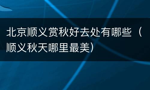 北京顺义赏秋好去处有哪些（顺义秋天哪里最美）