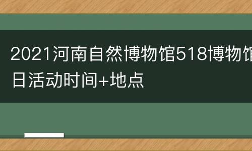 2021河南自然博物馆518博物馆日活动时间+地点