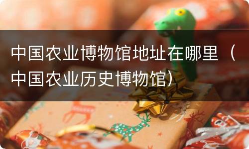 中国农业博物馆地址在哪里（中国农业历史博物馆）