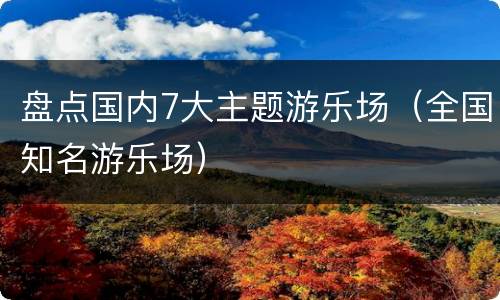 盘点国内7大主题游乐场（全国知名游乐场）