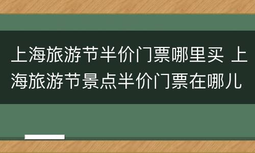 上海旅游节半价门票哪里买 上海旅游节景点半价门票在哪儿买?