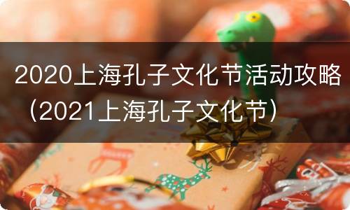 2020上海孔子文化节活动攻略（2021上海孔子文化节）