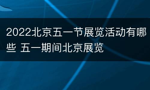 2022北京五一节展览活动有哪些 五一期间北京展览