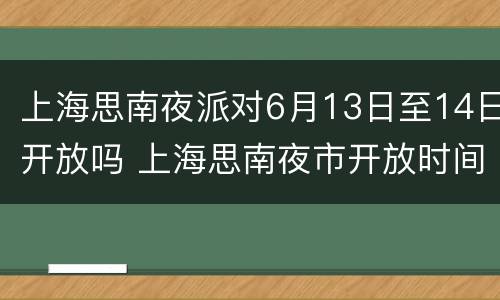 上海思南夜派对6月13日至14日开放吗 上海思南夜市开放时间