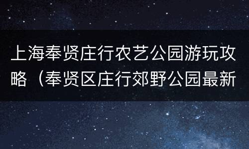 上海奉贤庄行农艺公园游玩攻略（奉贤区庄行郊野公园最新）