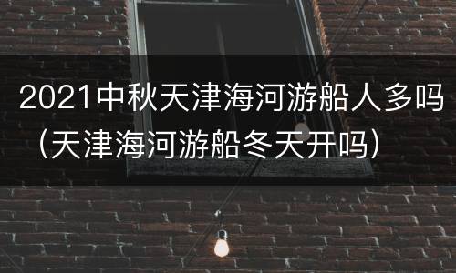 2021中秋天津海河游船人多吗（天津海河游船冬天开吗）