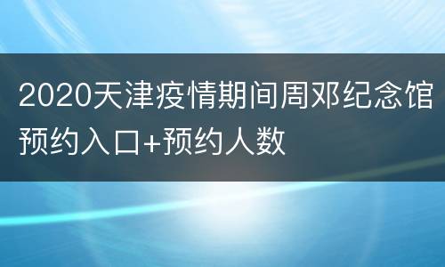 2020天津疫情期间周邓纪念馆预约入口+预约人数