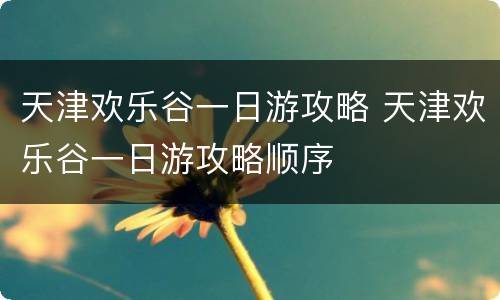 天津欢乐谷一日游攻略 天津欢乐谷一日游攻略顺序