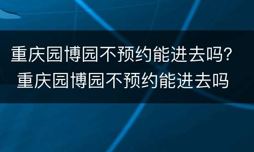 重庆园博园不预约能进去吗？ 重庆园博园不预约能进去吗