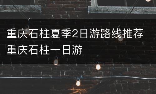 重庆石柱夏季2日游路线推荐 重庆石柱一日游