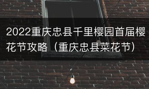 2022重庆忠县千里樱园首届樱花节攻略（重庆忠县菜花节）