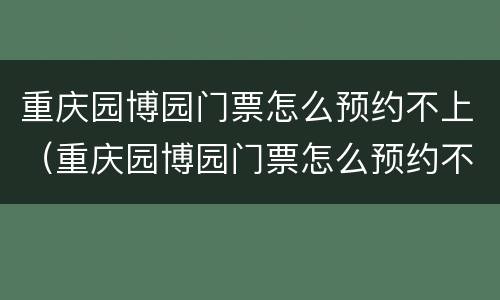 重庆园博园门票怎么预约不上（重庆园博园门票怎么预约不上呀）