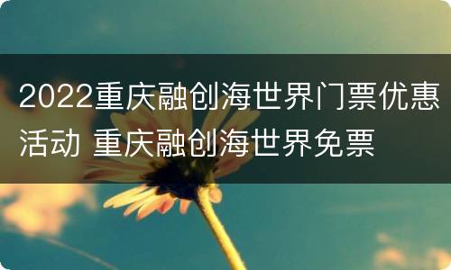 2022重庆融创海世界门票优惠活动 重庆融创海世界免票
