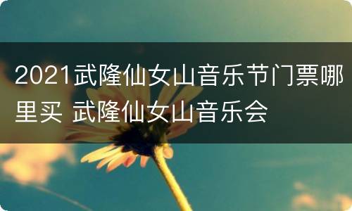2021武隆仙女山音乐节门票哪里买 武隆仙女山音乐会