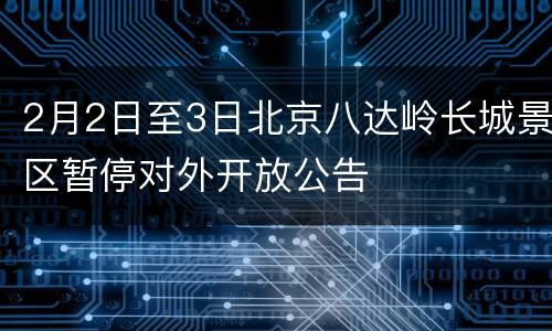 2月2日至3日北京八达岭长城景区暂停对外开放公告