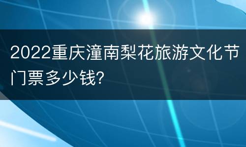 2022重庆潼南梨花旅游文化节门票多少钱？