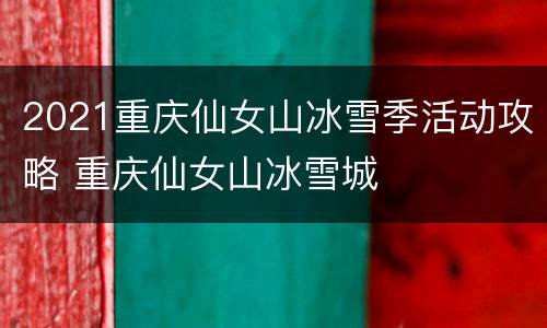 2021重庆仙女山冰雪季活动攻略 重庆仙女山冰雪城