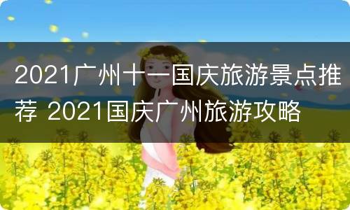 2021广州十一国庆旅游景点推荐 2021国庆广州旅游攻略