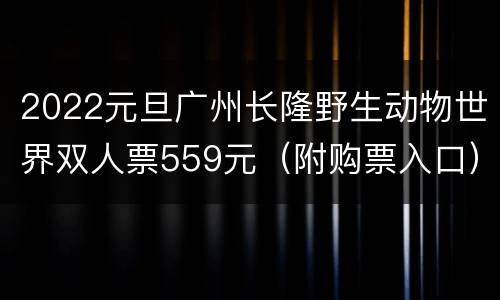 2022元旦广州长隆野生动物世界双人票559元（附购票入口）
