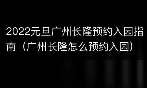 2022元旦广州长隆预约入园指南（广州长隆怎么预约入园）