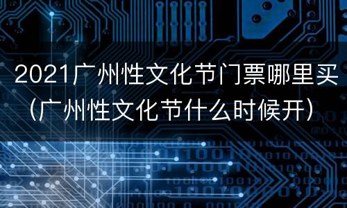 2021广州性文化节门票哪里买（广州性文化节什么时候开）