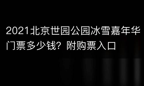 2021北京世园公园冰雪嘉年华门票多少钱？附购票入口