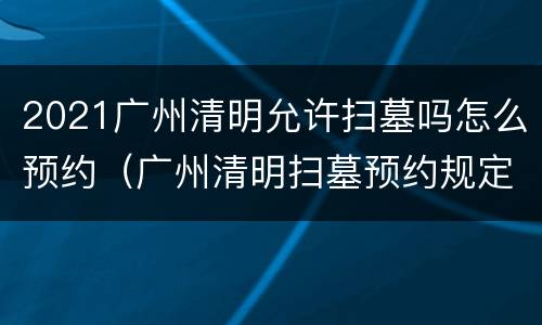 2021广州清明允许扫墓吗怎么预约（广州清明扫墓预约规定）