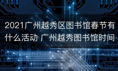 2021广州越秀区图书馆春节有什么活动 广州越秀图书馆时间