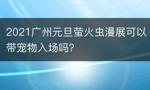 2021广州元旦萤火虫漫展可以带宠物入场吗？