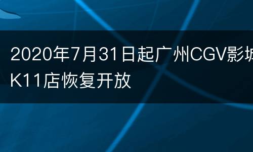 2020年7月31日起广州CGV影城K11店恢复开放