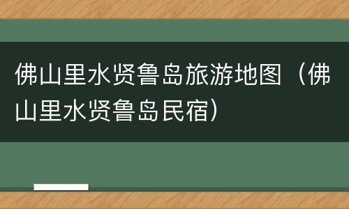 佛山里水贤鲁岛旅游地图（佛山里水贤鲁岛民宿）