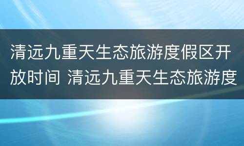 清远九重天生态旅游度假区开放时间 清远九重天生态旅游度假区开放时间