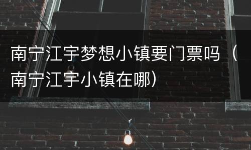 南宁江宇梦想小镇要门票吗（南宁江宇小镇在哪）