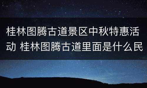 桂林图腾古道景区中秋特惠活动 桂林图腾古道里面是什么民族