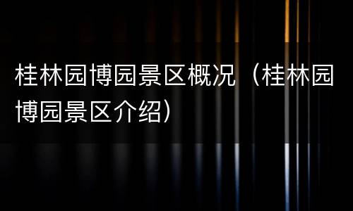 桂林园博园景区概况（桂林园博园景区介绍）