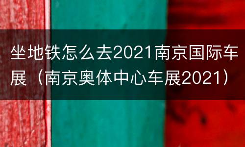 坐地铁怎么去2021南京国际车展（南京奥体中心车展2021）