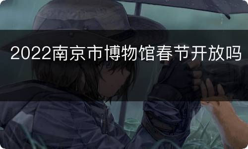 2022南京市博物馆春节开放吗