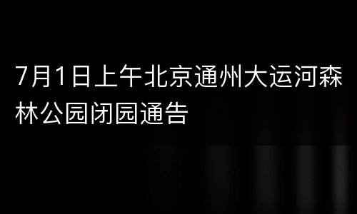 7月1日上午北京通州大运河森林公园闭园通告
