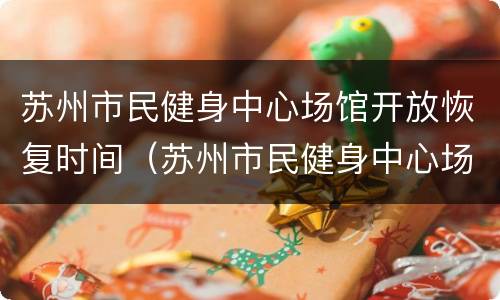 苏州市民健身中心场馆开放恢复时间（苏州市民健身中心场馆开放恢复时间最新消息）