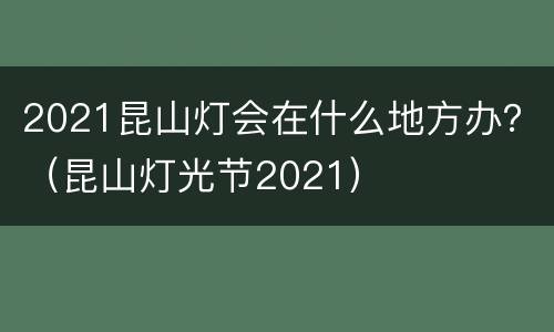 2021昆山灯会在什么地方办？（昆山灯光节2021）