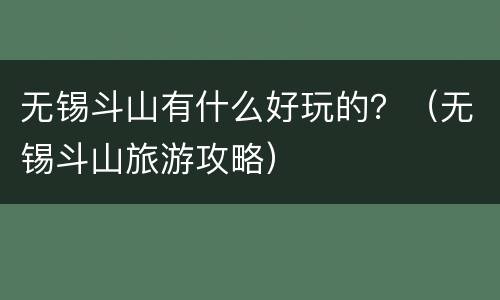 无锡斗山有什么好玩的？（无锡斗山旅游攻略）