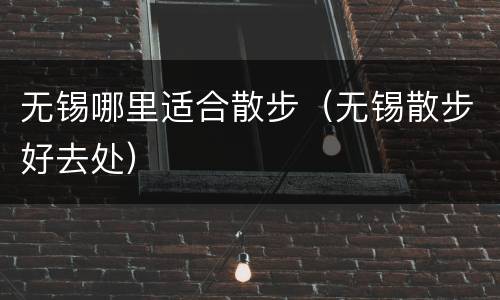 无锡哪里适合散步（无锡散步好去处）