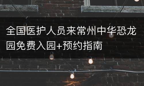 全国医护人员来常州中华恐龙园免费入园+预约指南