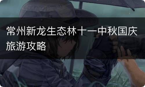 常州新龙生态林十一中秋国庆旅游攻略